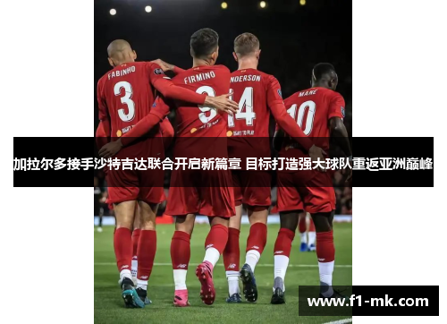 加拉尔多接手沙特吉达联合开启新篇章 目标打造强大球队重返亚洲巅峰