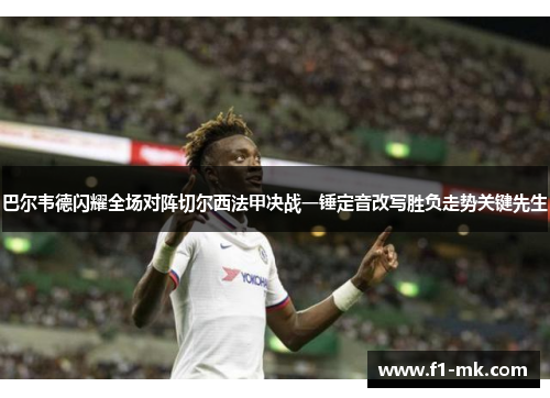 巴尔韦德闪耀全场对阵切尔西法甲决战一锤定音改写胜负走势关键先生